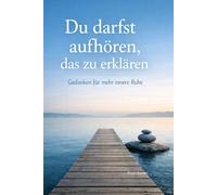 Du darfst aufhören, das zu erklären: Gedanken für mehr innere Ruhe