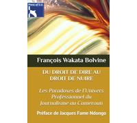 DU DROIT DE DIRE AU DROIT DE NUIRE : Les Paradoxes de l’Univers Professionnel du Journalisme au Cameroun: Préface de Jacques Fame Ndongo