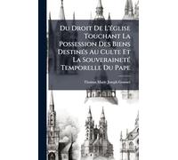 Du Droit De L'Ã(c)glise Touchant La Possession Des Biens DestinÃ(c)s Au Culte Et La SouverainetÃ(c) Temporelle Du Pape