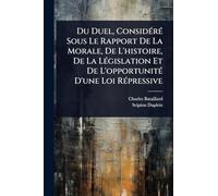 Du Duel, ConsidÃ(c)rÃ(c) Sous Le Rapport De La Morale, De L'histoire, De La LÃ(c)gislation Et De L'opportunitÃ(c) D'une Loi RÃ(c)pressive