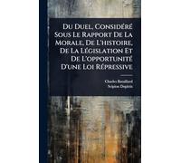 Du Duel, ConsidÃ(c)rÃ(c) Sous Le Rapport De La Morale, De L'histoire, De La LÃ(c)gislation Et De L'opportunitÃ(c) D'une Loi RÃ(c)pressive
