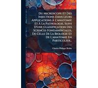 Du Microscope Et Des Injections Dans Leurs Applications À L'anatomie Et À La Pathologie, Suivi D'une Classification Des Sciences Fondamentales, De ... Biologie Et De L'anatomie En Particulier...
