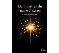Du musst es dir nur wünschen - und dann loslegen: Ein Buch über Veränderung, Mut und den ersten Schritt