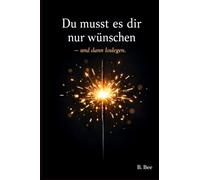 Du musst es dir nur wünschen - und dann loslegen: Ein Buch über Veränderung, Mut und den ersten Schritt