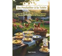 Du Poulailler à la Table: Le Guide Pratique et Complet pour Élever des Poules Heureuses en Liberté et Récolter des Œufs Frais et Bio Toute l’Année