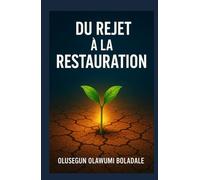 DU REJET À LA RESTAURATION: Un chemin de guérison fondé sur la foi après le rejet pour les cœurs brisés, les blessés et les oubliés