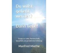Du willst geliebt werden? Dann liebe!: Essays zu Liebe, Partnerschaft, Sexualität und persönlicher Erfüllung
