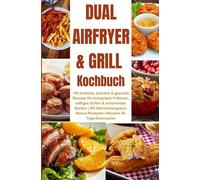 Dual Airfryer & Grill Kochbuch 150 einfache, schnelle & gesunde Rezepte für knuspriges Frittieren, saftiges Grillen & schonendes Backen: Mit ... & inklusive 30-Tage-Essensplan(Farbfotos)