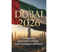 DUBAI 2026: Erfolgreich auswandern, leben und Vermögen aufbauen - Der komplette Guide für Familien, Expats und Unternehmer: Praktische Strategien für ... Visa, Alltag, Business und Vermögensaufbau
