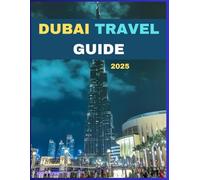DUBAI TRAVEL GUIDE: 2025 A Comprehensive Traveler’s Handbook For First Timers