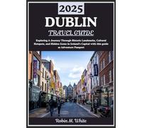 DUBLIN TRAVEL GUIDE 2025: Dublin Unveiled: A Journey Through Historic Landmarks, Cultural Hotspots, and Hidden Gems in Ireland’s Capital