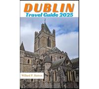 DUBLIN TRAVEL GUIDE 2025: Your Essential Companion to Iconic Landmarks, Hidden Gems and Discovering New Horizons