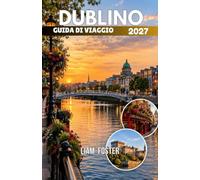 DUBLINO GUIDA DI VIAGGIO 2027: Capitale irlandese delle storie e dell'anima. Dove storia, letteratura e strade vivaci si incontrano. Come arrivare, ... mangiare e come godersi la capitale d'Irlanda