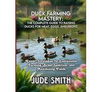 DUCK FARMING MASTERY: THE COMPLETE GUIDE TO RAISING DUCKS FOR MEAT, EGGS, AND PROFIT: Expert Strategies for Sustainable Farming, Breed Selection, and Maximizing Yields