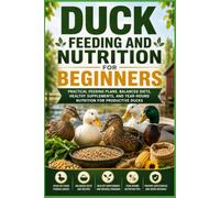 Duck Feeding and Nutrition for Beginners: Practical Feeding Plans, Balanced Diets, Healthy Supplements, and Year-Round Nutrition for Productive Ducks