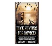 Duck Hunting for Novices: Understanding the Marsh: Get Started Hunting; Safety, Plan, as well as Success while Operating in a Blind; Dress Up, Scream Out, and Target!