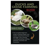 Ducks and Geese Farming Guide: The Complete Beginners Guide to Raising Happy, and Healthy Waterfowls for Meat and Eggs, Care, Housing, Choosing, Breeding, Feeding, Diseases, Vaccines, and Prevention