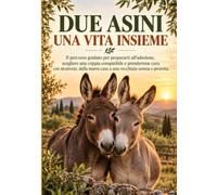 Due asini, una vita insieme: Il percorso guidato per prepararti all’adozione, scegliere una coppia compatibile e prendertene cura con sicurezza, dalla nuova casa a una vecchiaia serena e protetta