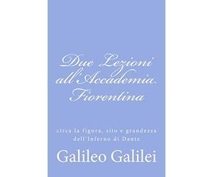 Due Lezioni all'Accademia Fiorentina: circa la figura, sito e grandezza dell'Inferno di Dante