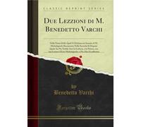 Due Lezzioni di M. Benedetto Varchi (Classic Reprint): Nella Prima Delle Quali Si Dichiara Un Sonetto Di M. Michelagnolo Buonarroti; Nella Seconda Si ... d'Esso Michelagnolo, E Piu Altri Eccellentiss