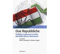 Due Repubbliche. Politiche e istituzioni in Italia dal delitto Moro e Berlusconi