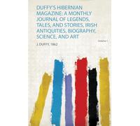 Duffy's Hibernian Magazine: a Monthly Journal of Legends, Tales, and Stories, Irish Antiquities, Biography, Science, and Art (Volume 1)
