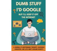 Dumb Stuff I’d Google, But I’ll Keep It Off the Internet : A Journal of Questionable Thoughts, Suspicious Curiosities, and Late-Night Googling Regrets
