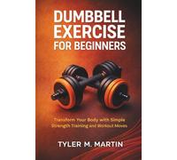 DUMBBELL EXERCISE FOR BEGINNERS: Transform Your Body with Simple Strength Training and Workout Moves