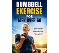 DUMBBELL EXERCISE FOR MEN OVER 60: Simple Resistance Training Routines for Muscle Growth, Joint Health and Daily Fitness