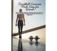 Dumbbell Exercises Made Easy for Women: Step-by-Step At-Home Workouts for Strength, Fat Loss, and Body Toning with Simple Routines for Beginners