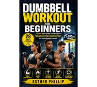 Dumbbell Workout for Beginners: A 28-Day Home Strength Training Program to Build Lean Muscle, Burn Fat, Improve Balance, Boost Endurance, and Transform Your Body with Simple Dumbbell Exercises