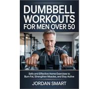 Dumbbell Workouts for Men Over 50: Safe and Effective Home Exercises to Burn Fat, Strengthen Muscles, and Stay Active
