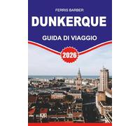 DUNKERQUE Guida di viaggio 2026: "Guida turistica di Dunkerque 2026: il tuo pianificatore completo di vacanze per spiagge, storia, cibo e tesori nascosti nel nord della Francia"