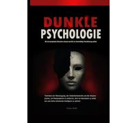 Dunkle Psychologie: Wie du manipulative Menschen erkennst und dich vor hinterhältiger Beeinflussung schützt: Techniken der Überzeugung, der Gedankenkontrolle und der Körpersprache