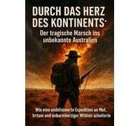 Durch das Herz des Kontinents: Der tragische Marsch ins unbekannte Australien: Wie eine ambitionierte Expedition an Mut, Irrtum und unbarmherziger Wildnis scheiterte