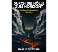 Durch die Hölle zum Horizont: Die Magellan-Expedition 1519-1522: Die erste Weltumsegelung: Eine wahre Geschichte von Mut, Meuterei und dem Preis der Entdeckung