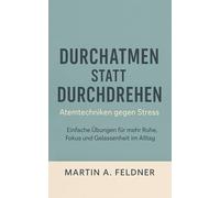 Durchatmen statt Durchdrehen - Atemtechniken gegen Stress: Einfache Übungen für mehr Ruhe, Fokus und Gelassenheit im Alltag
