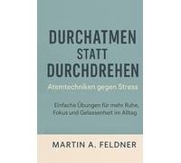 Durchatmen statt Durchdrehen - Atemtechniken gegen Stress: Einfache Übungen für mehr Ruhe, Fokus und Gelassenheit im Alltag
