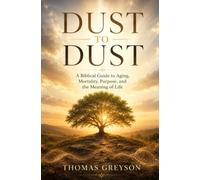 Dust to Dust: A Biblical Guide to Aging, Mortality, Purpose, and the Meaning of Life