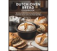 Dutch Oven Bread Cookbook: 100+ Easy and Delicious Dutch Oven Bread Recipes for Homemade Artisan Loaves, Fruit Breads, Sourdough, Rustic Crusty Breads, and Everyday Freshly Baked Bread