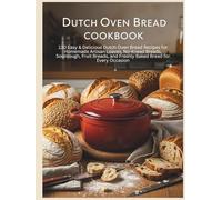 Dutch Oven Bread Cookbook: 130 Easy & Delicious Dutch Oven Bread Recipes for Homemade Artisan Loaves, No-Knead Breads, Sourdough, Fruit Breads, and Freshly Baked Bread for Every Occasion