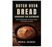 DUTCH OVEN BREAD COOKBOOK FOR BEGINNERS: Step-by-Step Guide to Crusty Loaves, Sourdough, and More