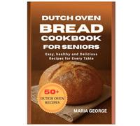 DUTCH OVEN BREAD COOKBOOK FOR SENIORS: Easy, Healthy, and Delicious Recipes for Every Table
