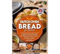 DUTCH OVEN BREAD FOR STARTERS: Simple Artisan Recipes for Baking Crusty Flavor Packed Loaves at Home