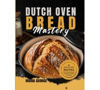 DUTCH OVEN BREAD Mastery: From Basic Loaves to Artisan-Level Baking - Master Crusty Sourdough, Rustic Boules, Sandwich Bread, Whole Grain Recipes, Fermentation, Scoring Techniques & Foolproof Dutch
