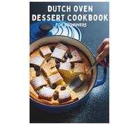Dutch Oven Dessert Cookbook for Beginners: Baking Bliss: Beginner-Friendly Dutch Oven Dessert Recipes