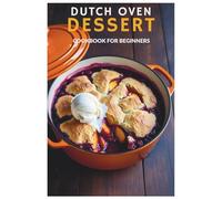 Dutch Oven Dessert Cookbook for Beginners: Effortless Desserts: A Beginner’s Guide to Dutch Oven Baking