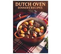 Dutch Oven Dinners Recipes: From Weeknight Meals to Dinner Party Delights: Dutch Oven Recipes for Every Occasion