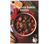 Dutch Oven Dinners Recipes: Satisfying Dinners for Every Occasion, All in One Pot