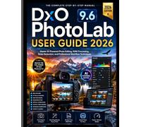 DxO PhotoLab 9.6 USER GUIDE 2026: Master AI-Powered Photo Editing, RAW Processing, Noise Reduction, and Professional Workflow Techniques